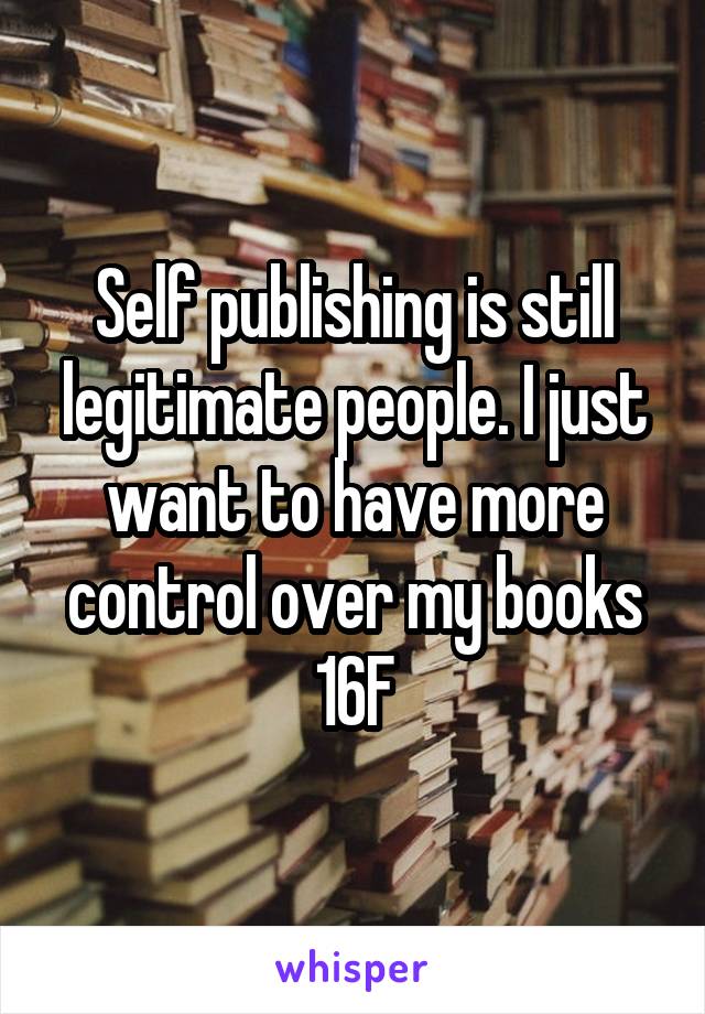 Self publishing is still legitimate people. I just want to have more control over my books
16F