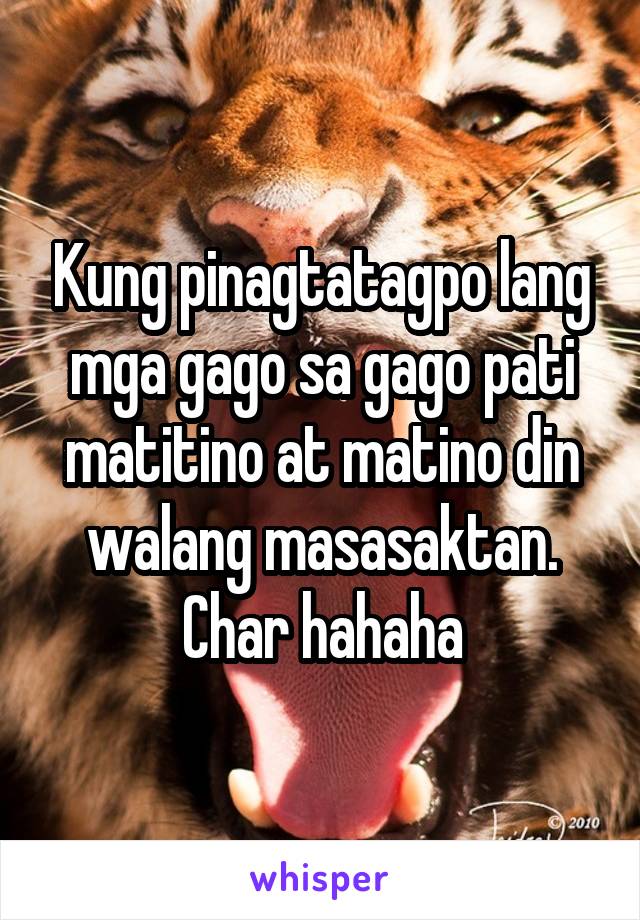 Kung pinagtatagpo lang mga gago sa gago pati matitino at matino din walang masasaktan. Char hahaha