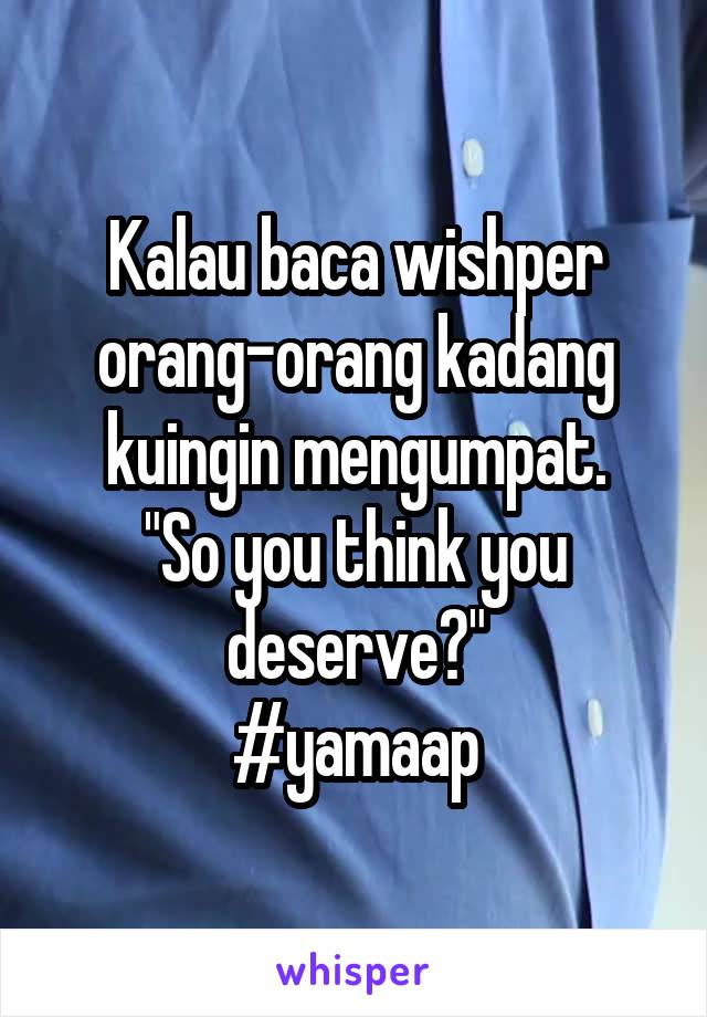 Kalau baca wishper orang-orang kadang kuingin mengumpat.
"So you think you deserve?"
#yamaap