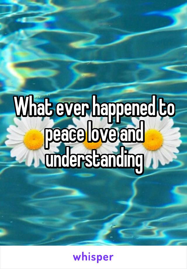 What ever happened to peace love and understanding