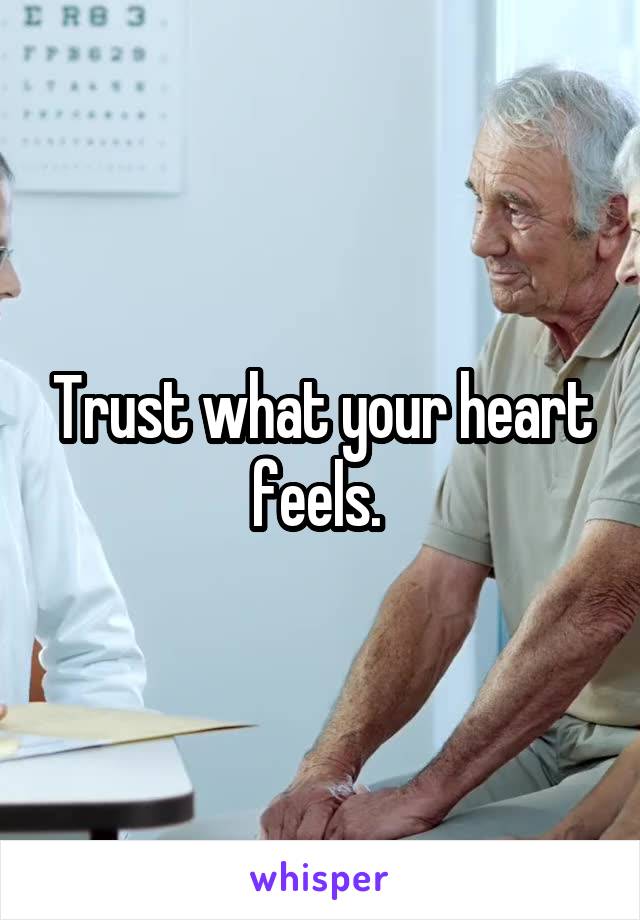 Trust what your heart feels. 