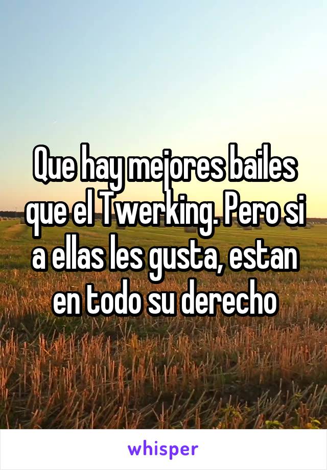 Que hay mejores bailes que el Twerking. Pero si a ellas les gusta, estan en todo su derecho