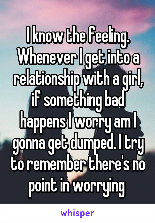 I know the feeling. Whenever I get into a relationship with a girl, if something bad happens I worry am I gonna get dumped. I try to remember there's no point in worrying 