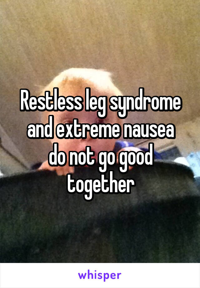 Restless leg syndrome and extreme nausea
do not go good together