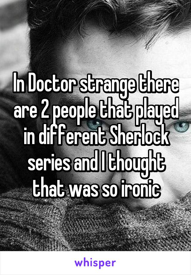 In Doctor strange there are 2 people that played in different Sherlock series and I thought that was so ironic