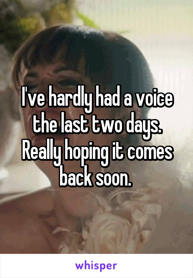 I've hardly had a voice the last two days. Really hoping it comes back soon. 