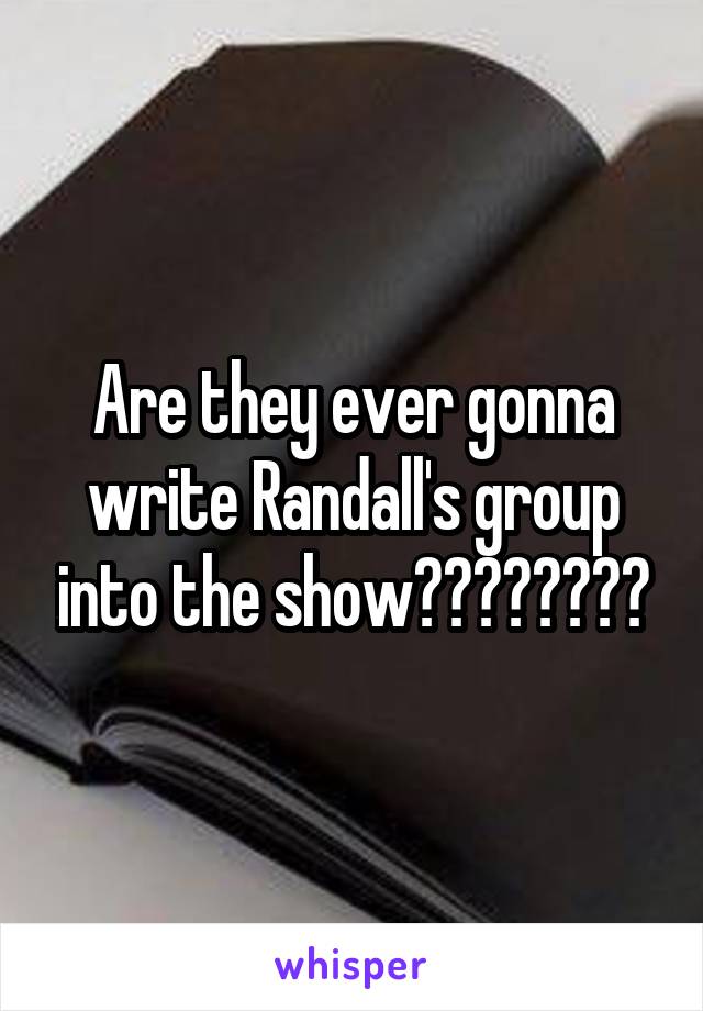 Are they ever gonna write Randall's group into the show????????