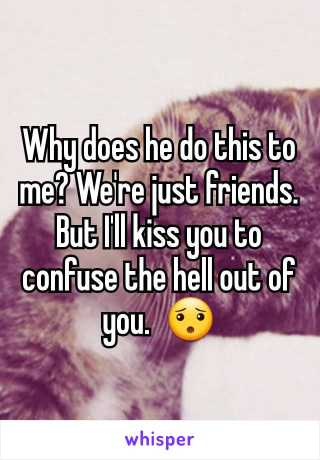 Why does he do this to me? We're just friends. But I'll kiss you to confuse the hell out of you.  😯