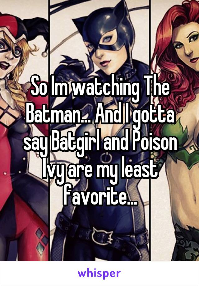 So Im watching The Batman... And I gotta say Batgirl and Poison Ivy are my least favorite...