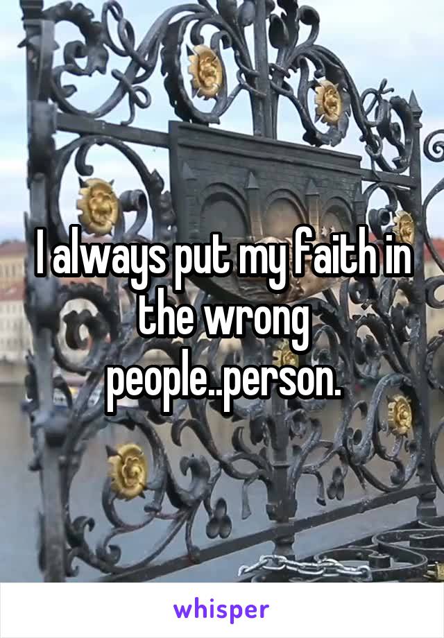 I always put my faith in the wrong people..person.