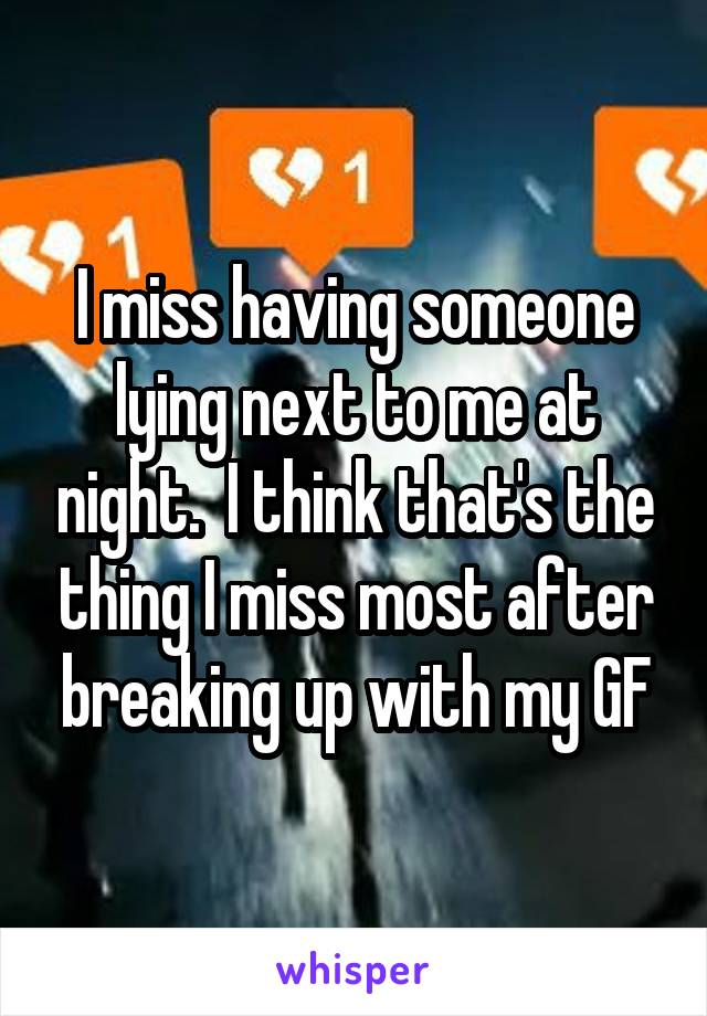 I miss having someone lying next to me at night.  I think that's the thing I miss most after breaking up with my GF