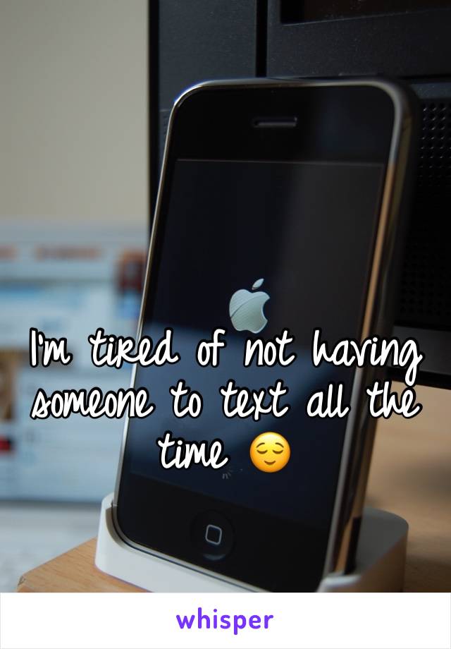 I'm tired of not having someone to text all the time 😌