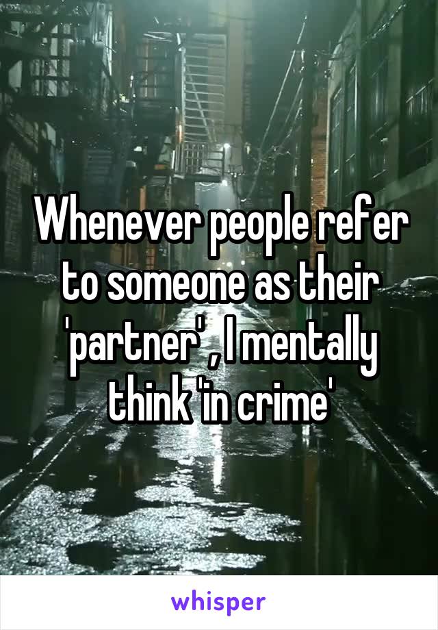 Whenever people refer to someone as their 'partner' , I mentally think 'in crime'