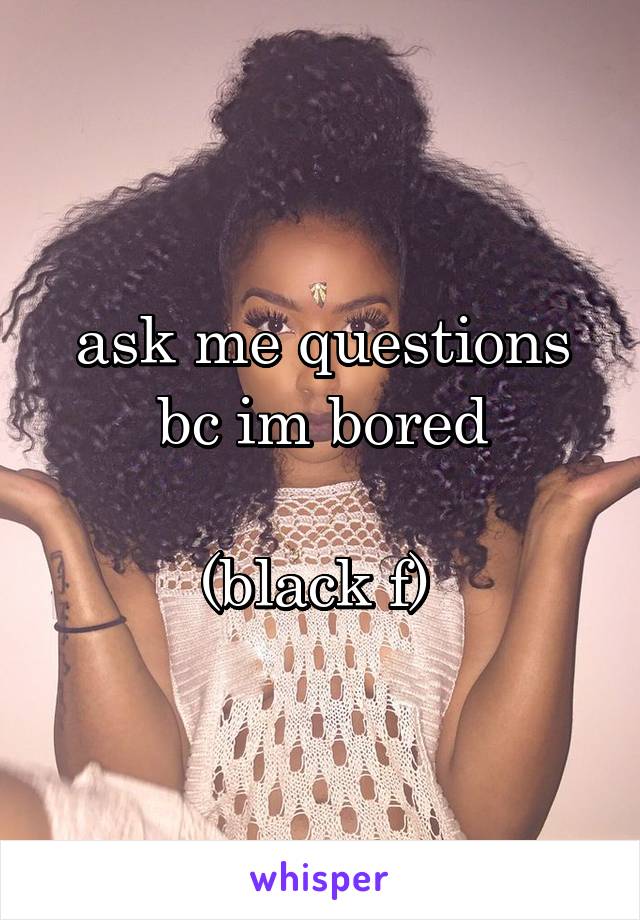 ask me questions bc im bored

(black f) 