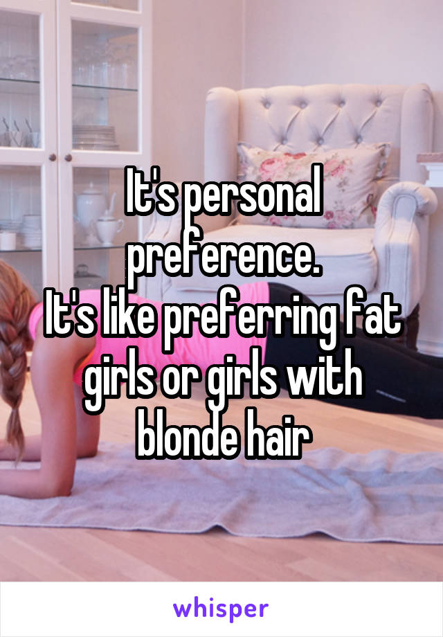 It's personal preference.
It's like preferring fat girls or girls with blonde hair