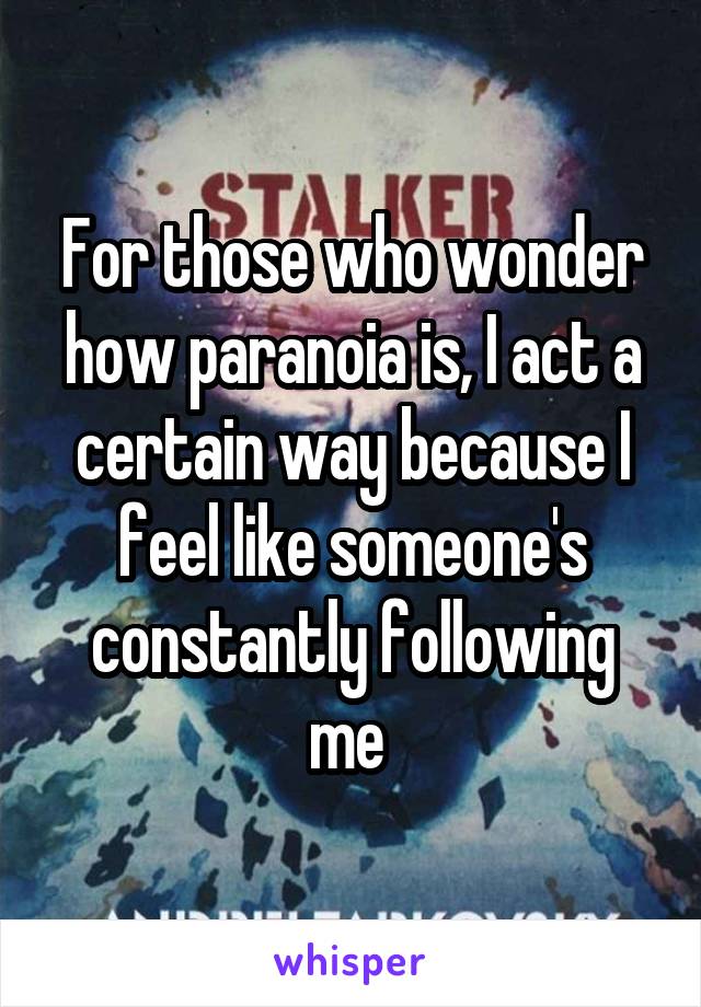 For those who wonder how paranoia is, I act a certain way because I feel like someone's constantly following me 