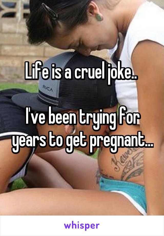 Life is a cruel joke.. 

I've been trying for years to get pregnant... 
