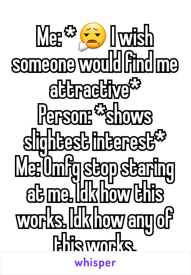 Me: *😧 I wish someone would find me attractive*
Person: *shows slightest interest*
Me: Omfg stop staring at me. Idk how this works. Idk how any of this works.