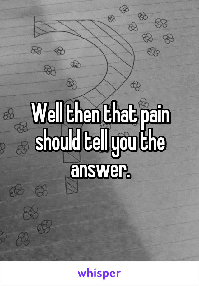 Well then that pain should tell you the answer.