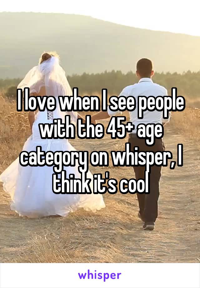 I love when I see people with the 45+ age category on whisper, I think it's cool