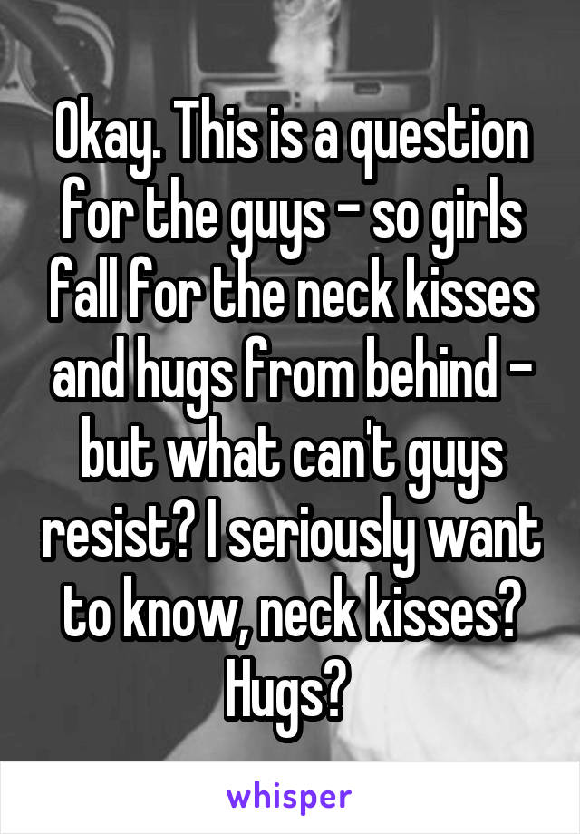 Okay. This is a question for the guys - so girls fall for the neck kisses and hugs from behind - but what can't guys resist? I seriously want to know, neck kisses? Hugs? 