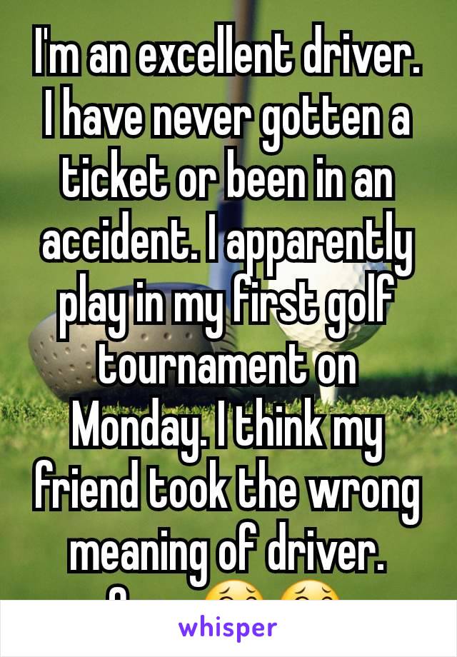 I'm an excellent driver. I have never gotten a ticket or been in an accident. I apparently play in my first golf tournament on Monday. I think my friend took the wrong meaning of driver. Oops.😂😂