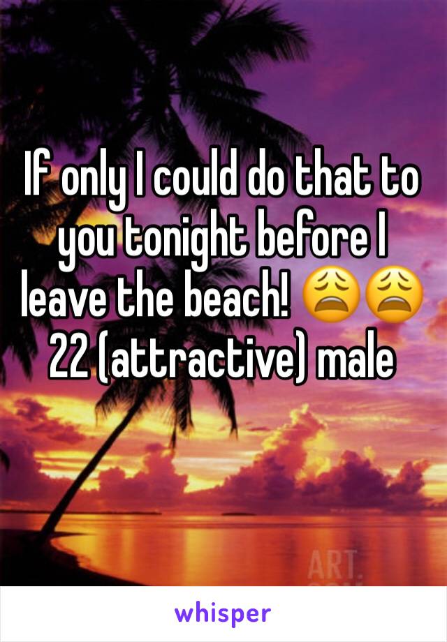 If only I could do that to you tonight before I leave the beach! 😩😩
22 (attractive) male