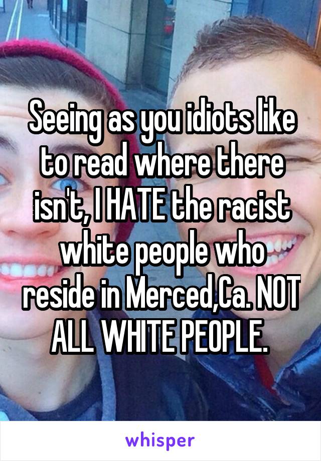 Seeing as you idiots like to read where there isn't, I HATE the racist white people who reside in Merced,Ca. NOT ALL WHITE PEOPLE. 