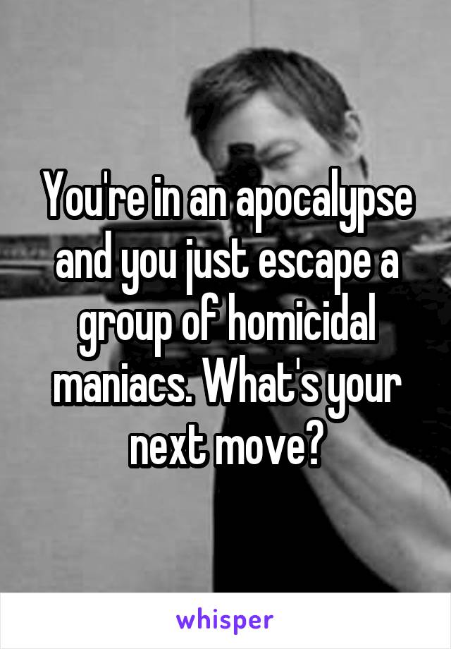 You're in an apocalypse and you just escape a group of homicidal maniacs. What's your next move?