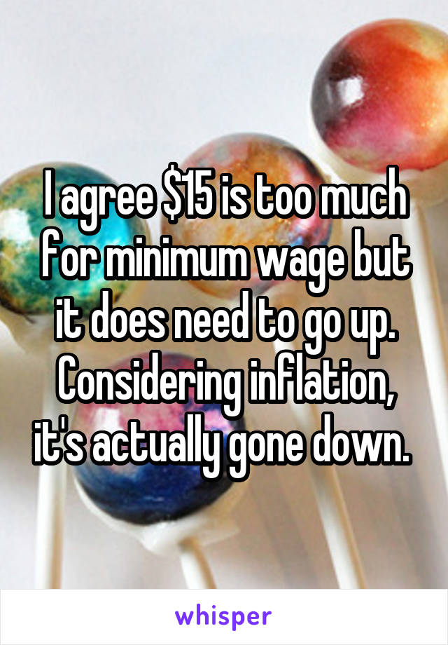 I agree $15 is too much for minimum wage but it does need to go up. Considering inflation, it's actually gone down. 