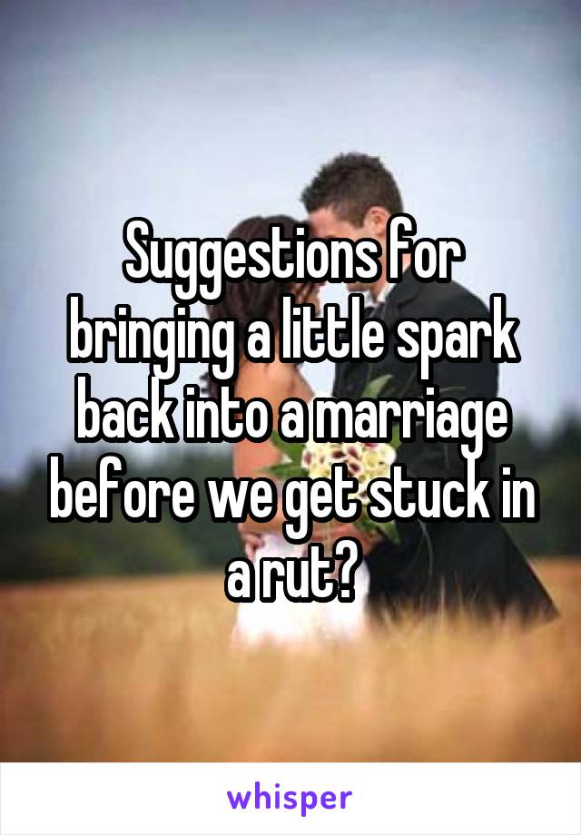 Suggestions for bringing a little spark back into a marriage before we get stuck in a rut?