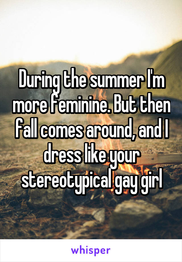 During the summer I'm more feminine. But then fall comes around, and I dress like your stereotypical gay girl