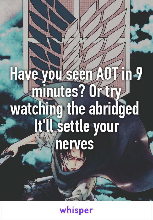 Have you seen AOT in 9 minutes? Or try watching the abridged 
It'll settle your nerves 