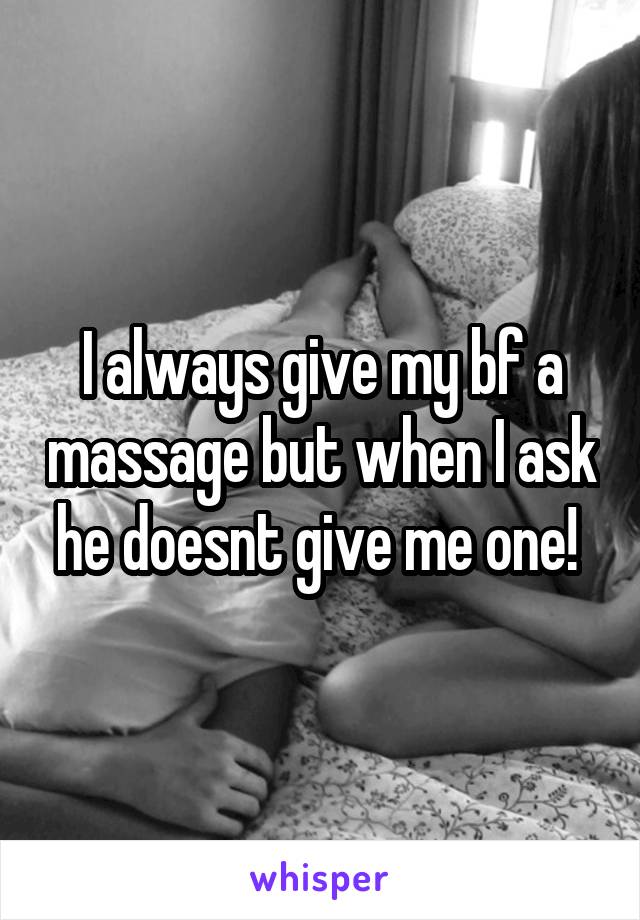 I always give my bf a massage but when I ask he doesnt give me one! 