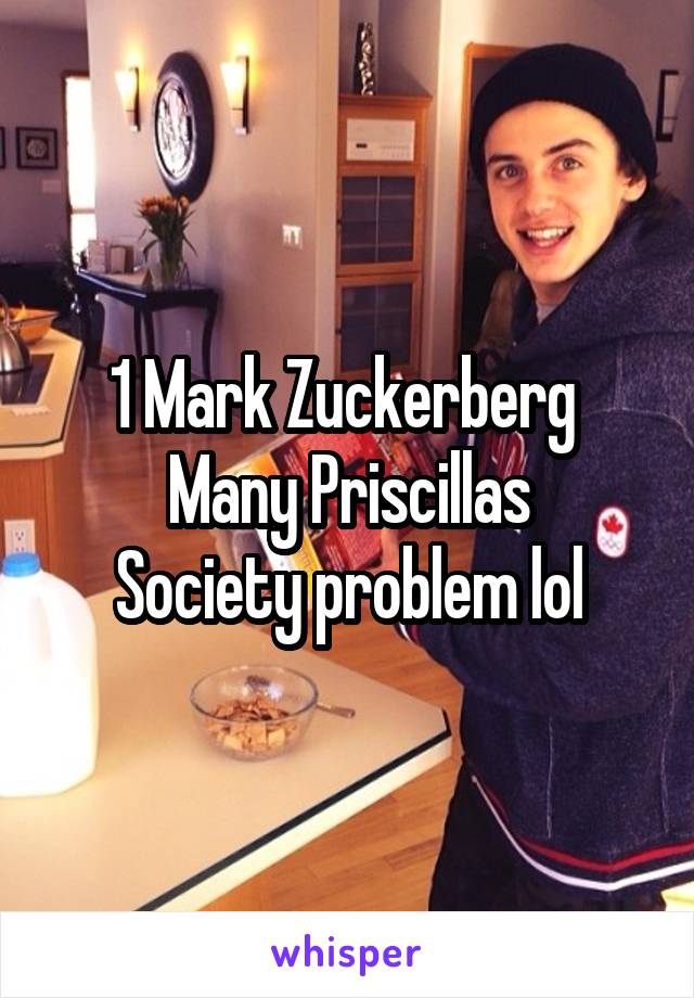 1 Mark Zuckerberg 
Many Priscillas
Society problem lol