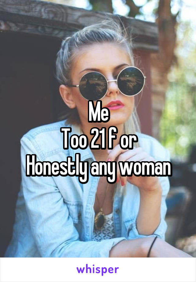 Me
Too 21 f or
Honestly any woman