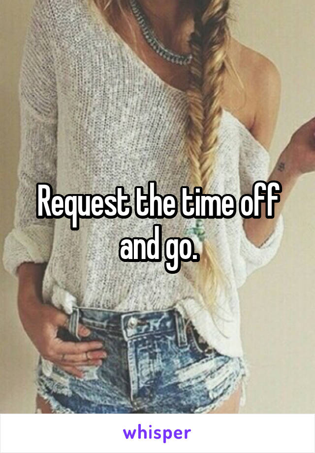 Request the time off and go.