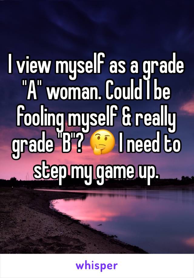 I view myself as a grade "A" woman. Could I be fooling myself & really grade "B"? 🤔 I need to step my game up.