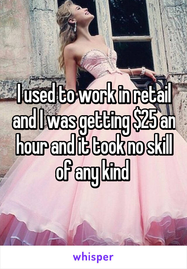 I used to work in retail and I was getting $25 an hour and it took no skill of any kind 