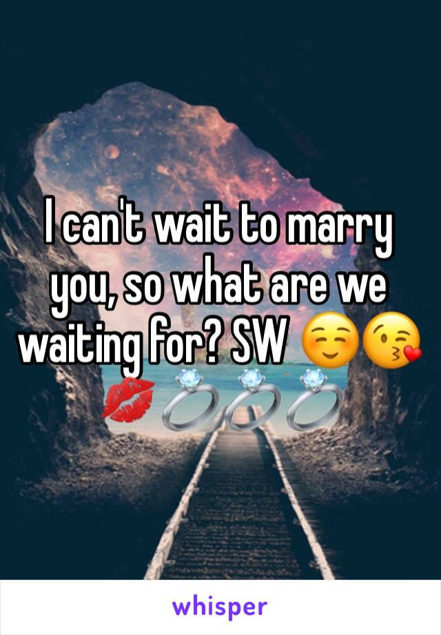 I can't wait to marry you, so what are we waiting for? SW ☺️😘💋💍💍💍