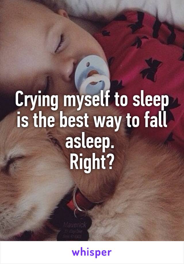 Crying myself to sleep is the best way to fall asleep. 
Right?