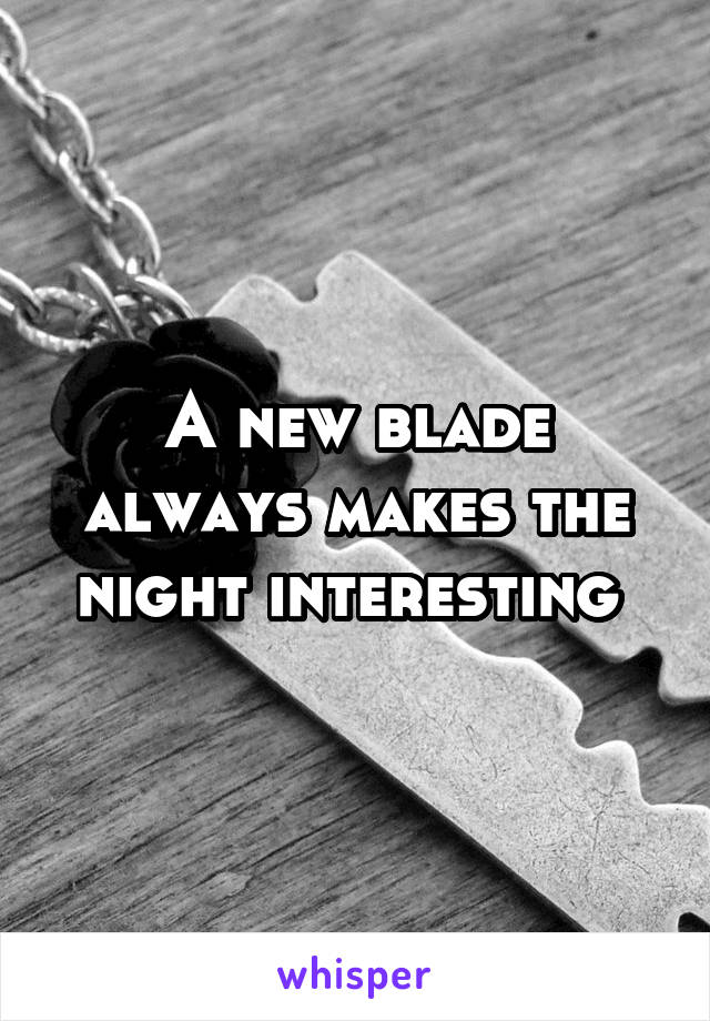 A new blade always makes the night interesting 