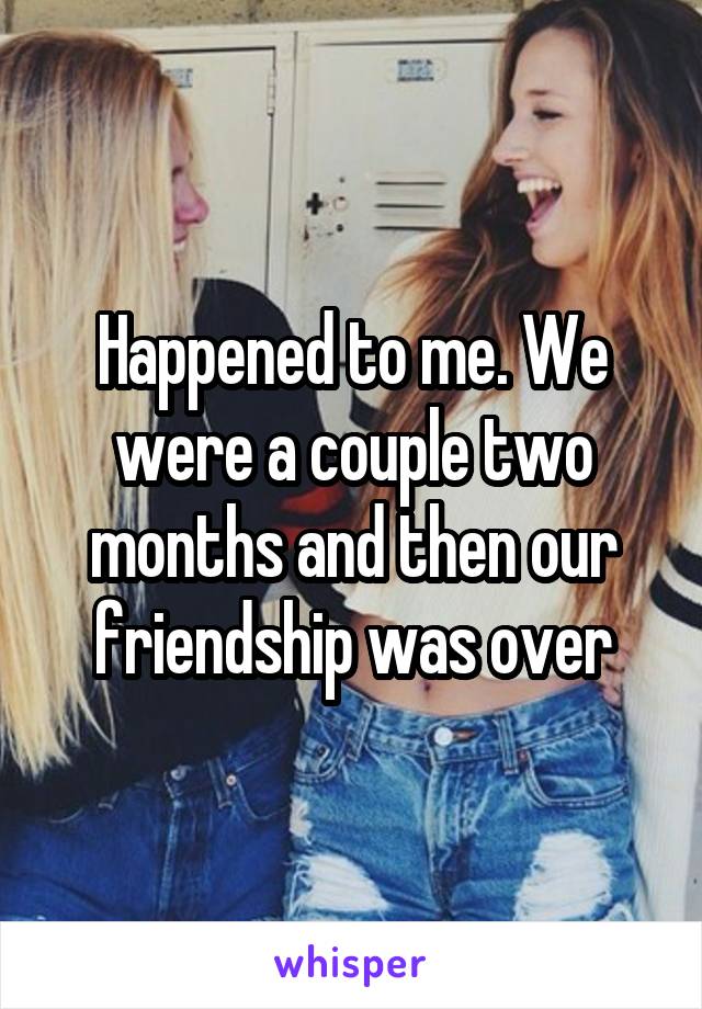 Happened to me. We were a couple two months and then our friendship was over