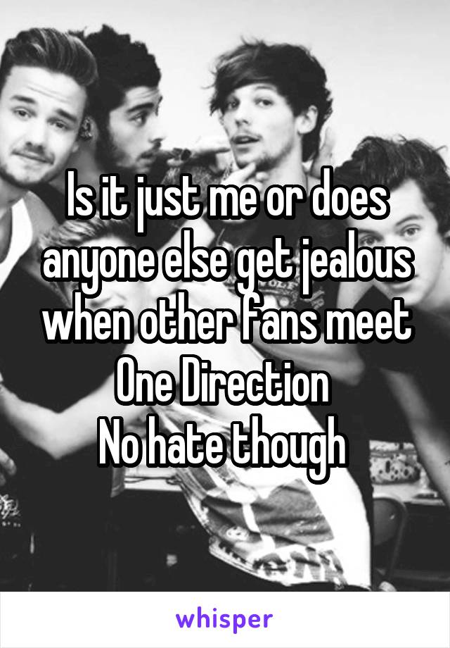 Is it just me or does anyone else get jealous when other fans meet One Direction 
No hate though 