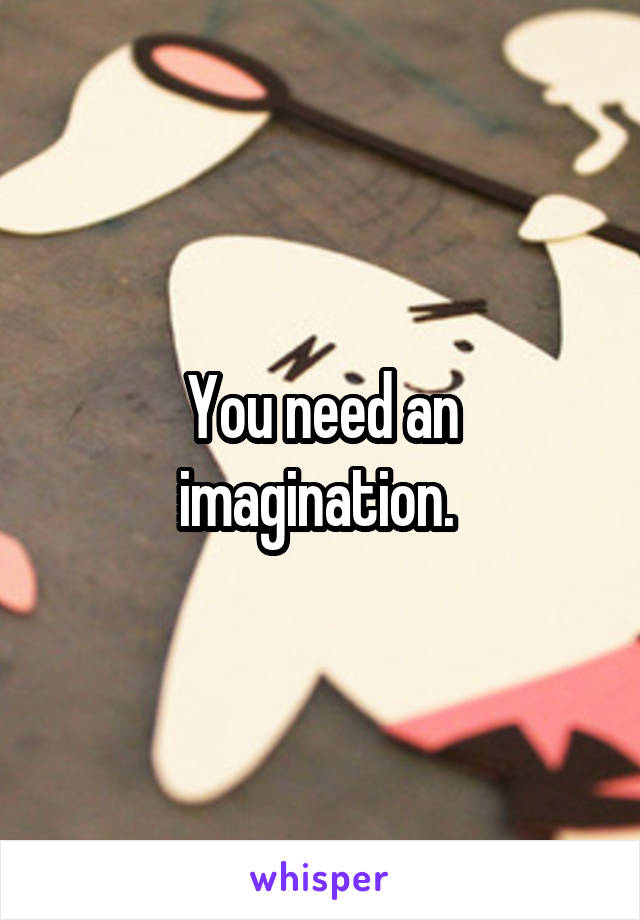 You need an imagination. 