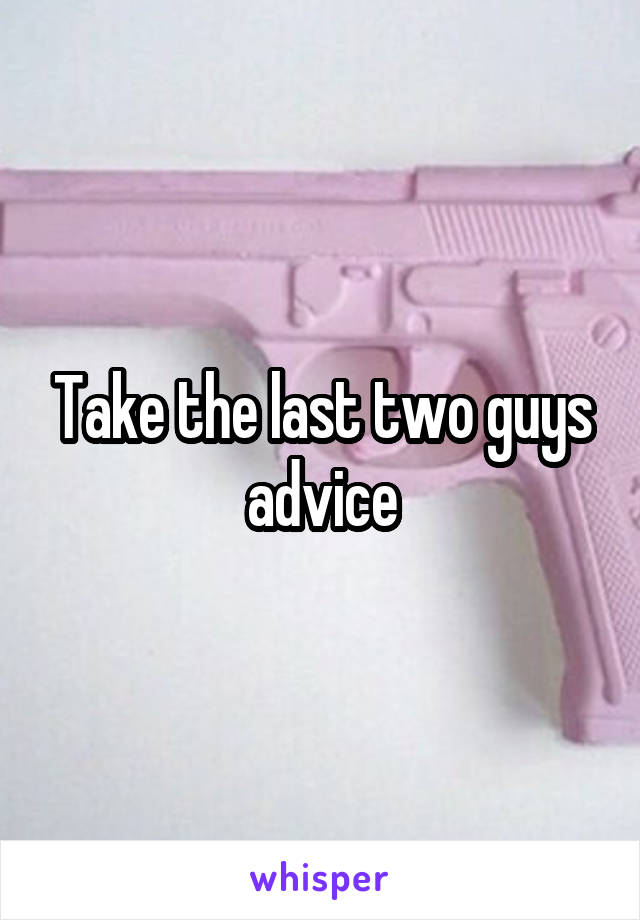 Take the last two guys advice