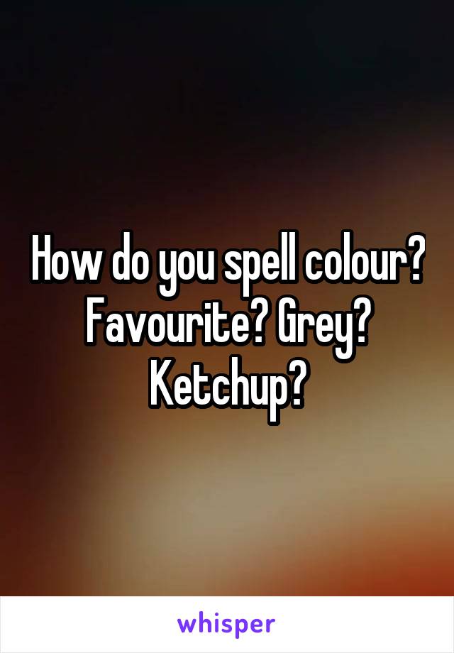 How do you spell colour? Favourite? Grey? Ketchup?