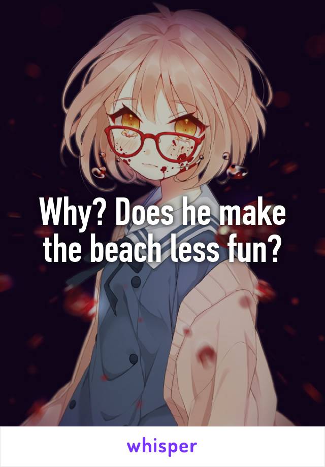 Why? Does he make the beach less fun?