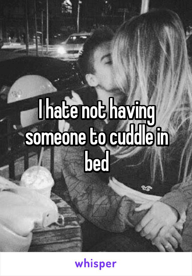 I hate not having someone to cuddle in bed