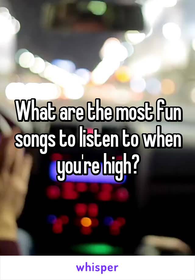 What are the most fun songs to listen to when you're high?